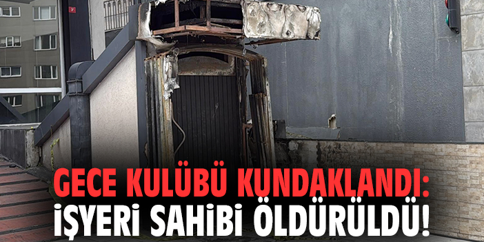 Gece kulübü kundaklandı: İşyeri sahibi öldürüldü!