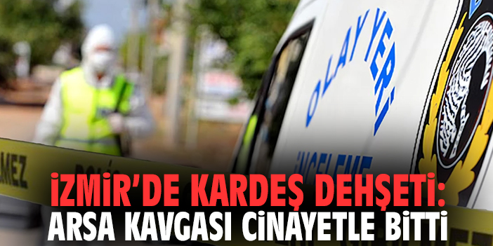İzmir’de Kardeş Dehşeti: Arsa Kavgası Cinayetle Bitti