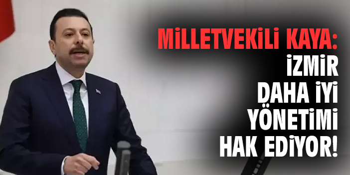 Milletvekili Kaya: İzmir Daha İyi Yönetimi Hak Ediyor