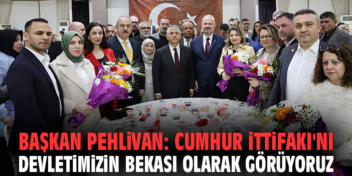 Başkan Pehlivan: Cumhur İttifakı'nı devletimizin bekası olarak görüyoruz