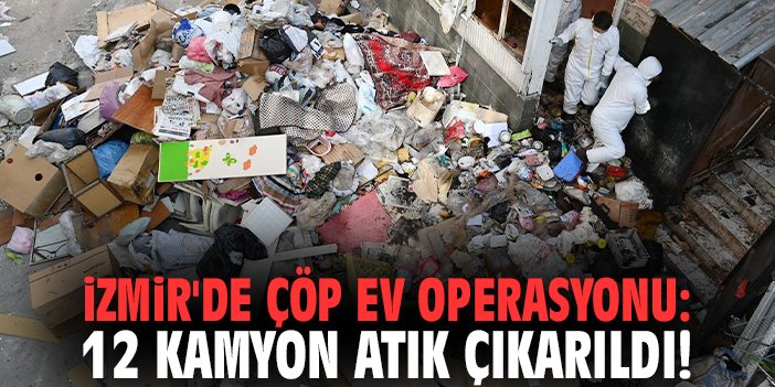 İzmir'de çöp ev operasyonu: 12 kamyon atık çıkarıldı!