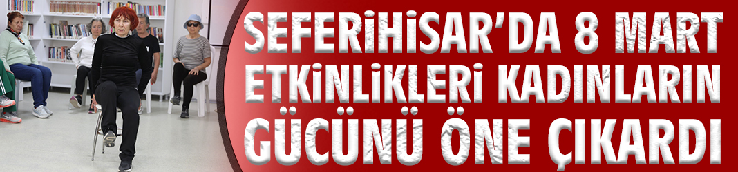 Seferihisar’da 8 Mart Etkinlikleri Kadınların Gücünü Öne Çıkardı