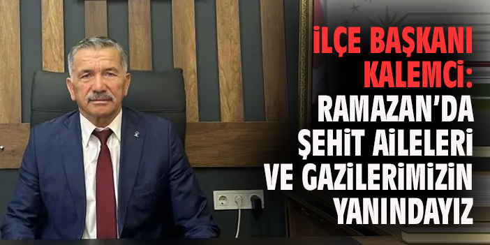 İlçe Başkanı Kalemci: Ramazan’da Şehit Aileleri ve Gazilerimizin Yanındayız