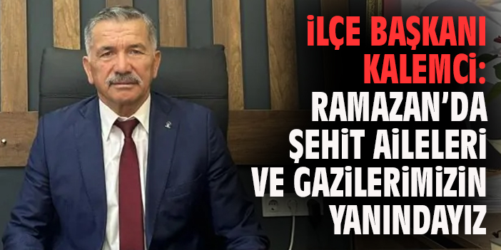 İlçe Başkanı Kalemci: Ramazan’da Şehit Aileleri ve Gazilerimizin Yanındayız