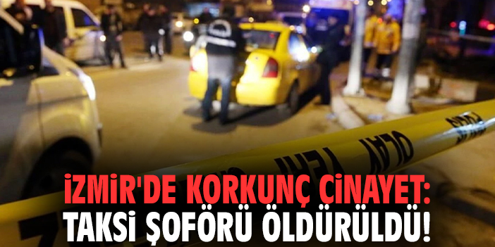 İzmir'de korkunç cinayet: Taksi şoförü öldürüldü!