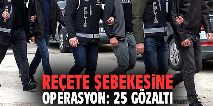 Reçete şebekesine operasyon: 25 gözaltı
