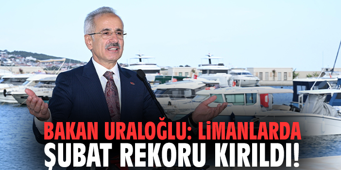 Bakan Uraloğlu: Limanlarda Şubat Rekoru Kırıldı