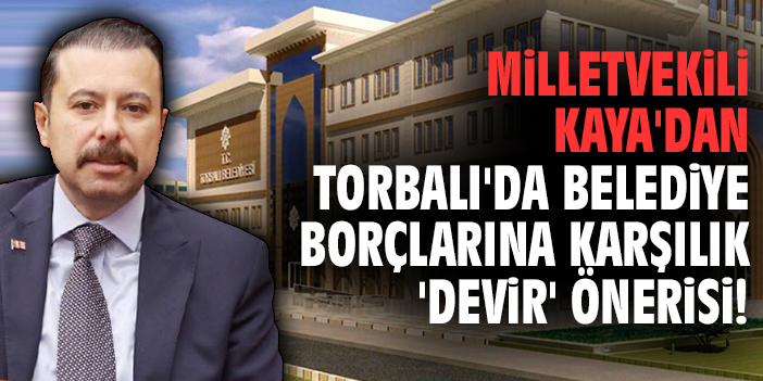 Milletvekili Kaya'dan Torbalı'da belediye borçlarına karşılık 'devir' önerisi!