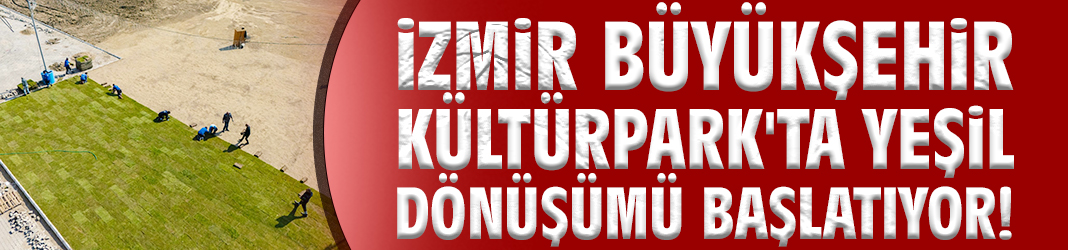 İzmir Büyükşehir Kültürpark'ta yeşil dönüşümü başlatıyor!