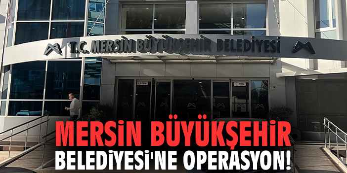 Mersin Büyükşehir Belediyesi'ne operasyon!