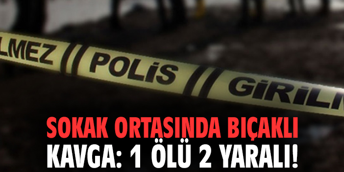 Sokak ortasında bıçaklı kavga: 1 ölü 2 yaralı!