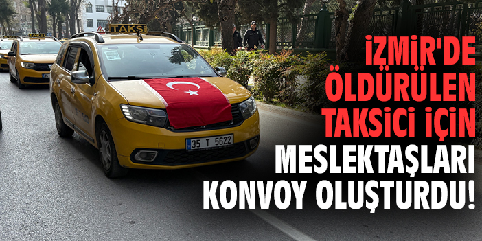 İzmir'de öldürülen taksici için meslektaşları konvoy oluşturdu!