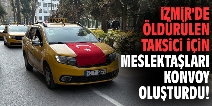 İzmir'de öldürülen taksici için meslektaşları konvoy oluşturdu!