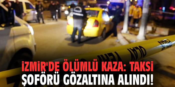 İzmir'de ölümlü kaza: Taksi şoförü gözaltına alındı!