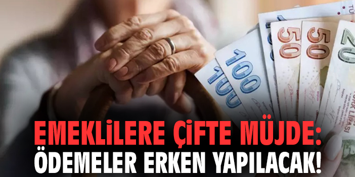 Emeklilere çifte müjde: Ödemeler erken yapılacak!