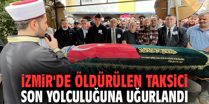 İzmir'de öldürülen taksici son yolculuğuna uğurlandı