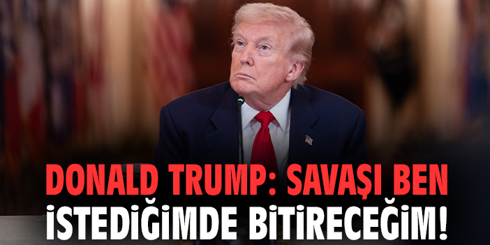 Donald Trump: Savaşı ben istediğimde bitireceğim!