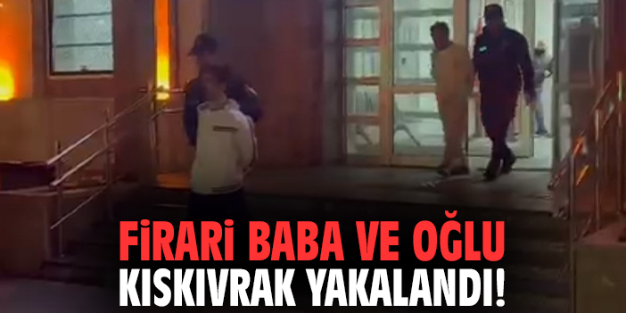 Firari baba ve oğlu kıskıvrak yakalandı!