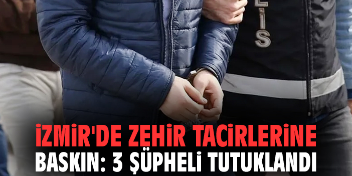 İzmir'de zehir tacirlerine baskın: 3 şüpheli tutuklandı