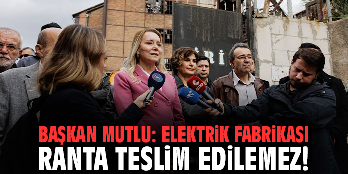 Başkan Mutlu: Elektrik Fabrikası ranta teslim edilemez!