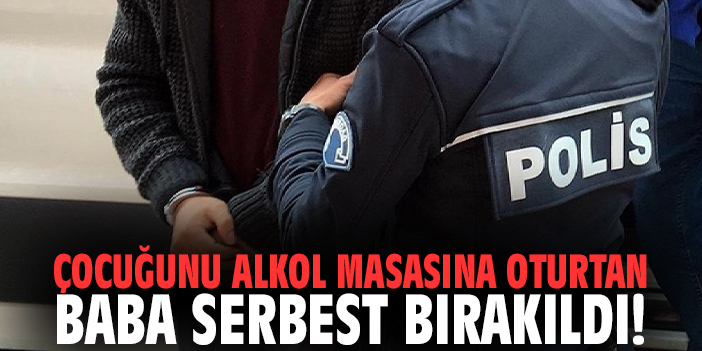 Çocuğunu alkol masasına oturtan baba serbest bırakıldı!