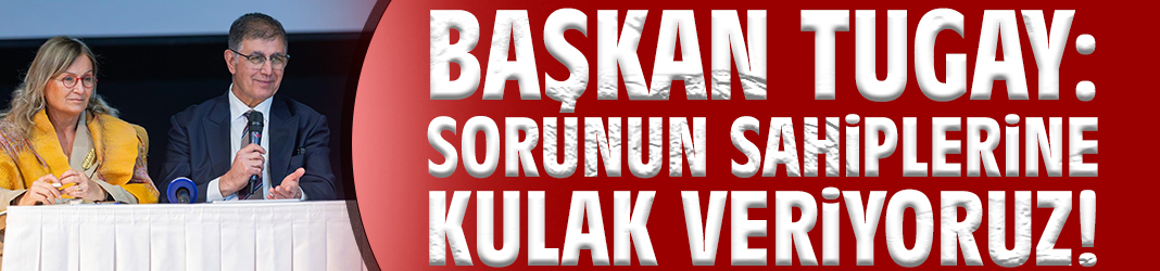 Başkan Tugay: Sorunun sahiplerine kulak veriyoruz!