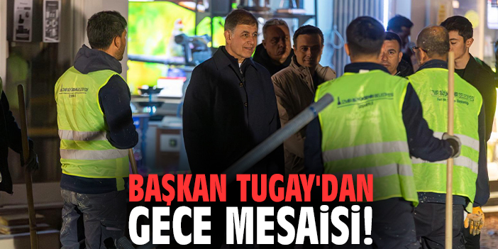 Başkan Tugay'dan gece mesaisi!