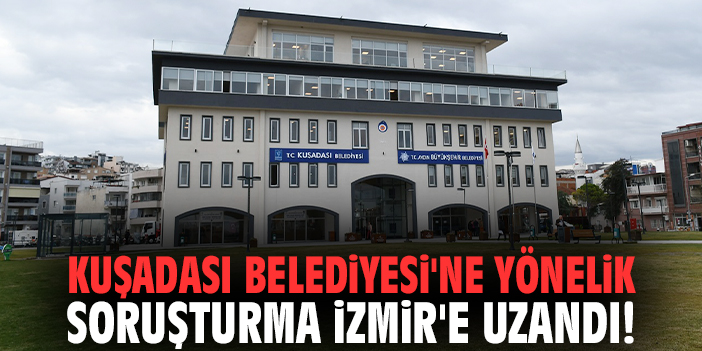Kuşadası Belediyesi'ne yönelik soruşturma İzmir'e uzandı!