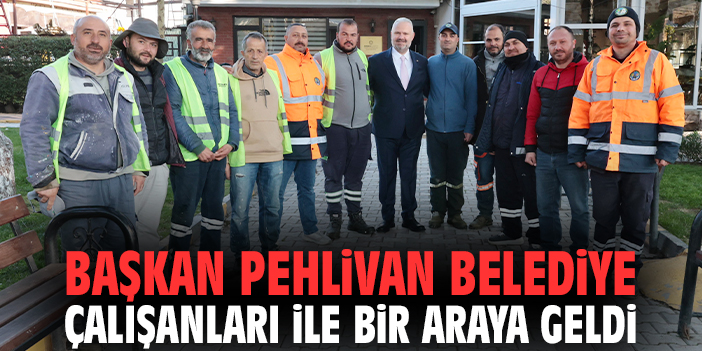 Başkan Pehlivan belediye çalışanları ile bir araya geldi!