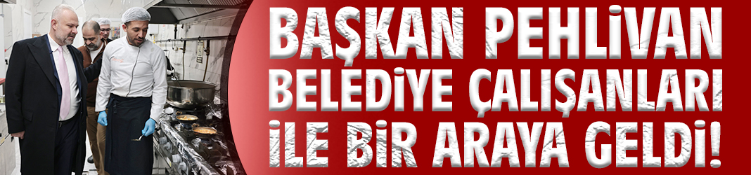 Başkan Pehlivan belediye çalışanları ile bir araya geldi!