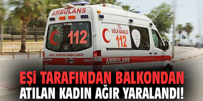Eşi tarafından balkondan atılan kadın ağır yaralandı!