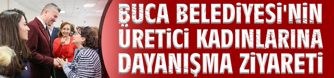 Buca Belediyesi'nin üretici kadınlarına dayanışma ziyareti