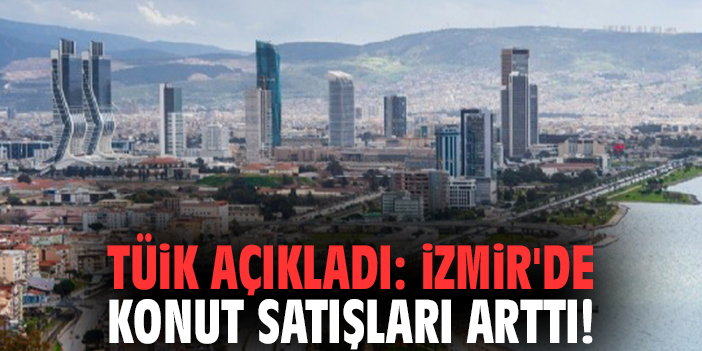 TÜİK açıkladı: İzmir'de konut satışları arttı!