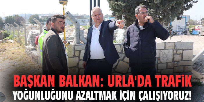 Başkan Balkan: Urla'da trafik yoğunluğunu azaltmak için çalışıyoruz!