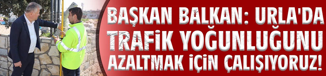 Başkan Balkan: Urla'da trafik yoğunluğunu azaltmak için çalışıyoruz!