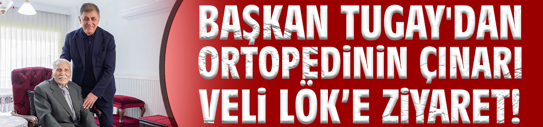 Başkan Tugay'dan ortopedinin çınarı Veli Lök’e ziyaret!