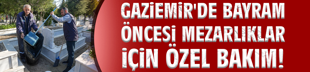 Gaziemir'de bayram öncesi mezarlıklar için özel bakım!