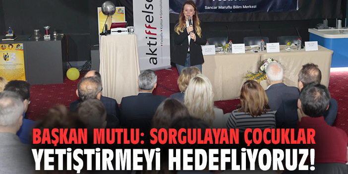 Başkan Mutlu: Sorgulayan çocuklar yetiştirmeyi hedefliyoruz!