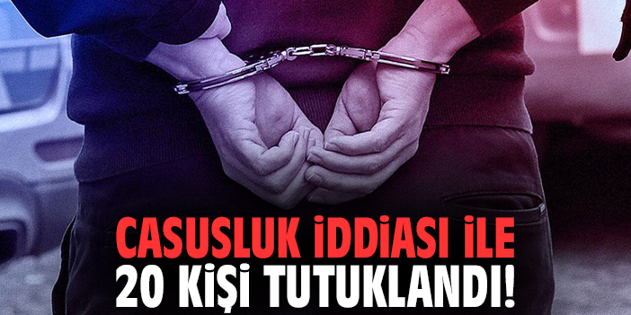 Casusluk iddiası ile 20 kişi tutuklandı!