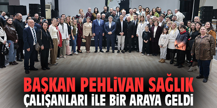 Başkan Pehlivan sağlık çalışanları ile bir araya geldi