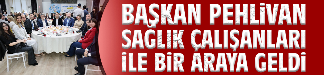 Başkan Pehlivan sağlık çalışanları ile bir araya geldi