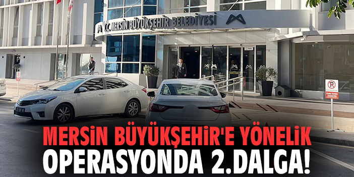 Mersin Büyükşehir'e yönelik operasyonda 2.dalga!