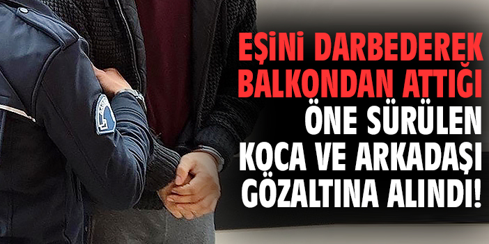 Eşini darbederek balkondan attığı öne sürülen koca ve arkadaşı gözaltına alındı!