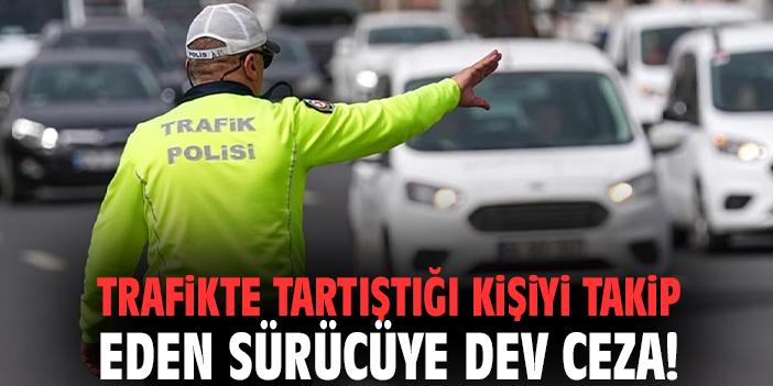 Trafikte tartıştığı kişiyi takip eden sürücüye dev ceza!