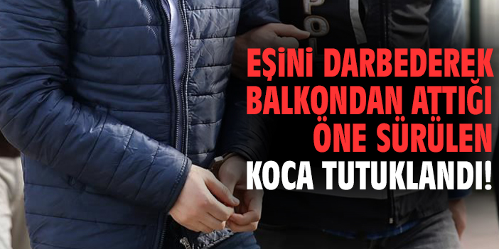 Eşini darbederek balkondan attığı öne sürülen koca tutuklandı!