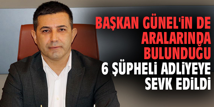 Başkan Günel'in de aralarında bulunduğu 6 şüpheli adliyeye sevk edildi