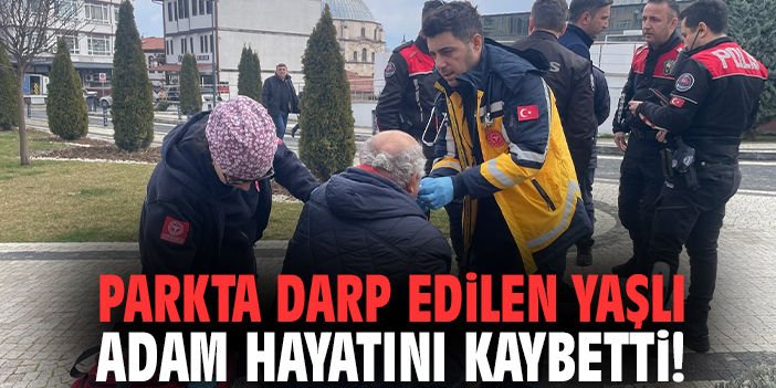 Parkta darp edilen yaşlı adam hayatını kaybetti!