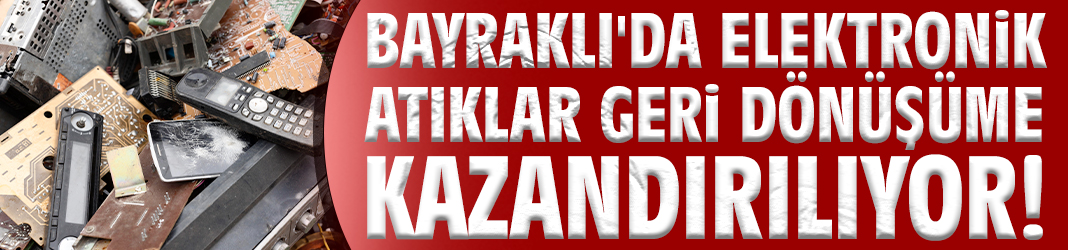 Bayraklı'da elektronik atıklar geri dönüşüme kazandırılıyor!