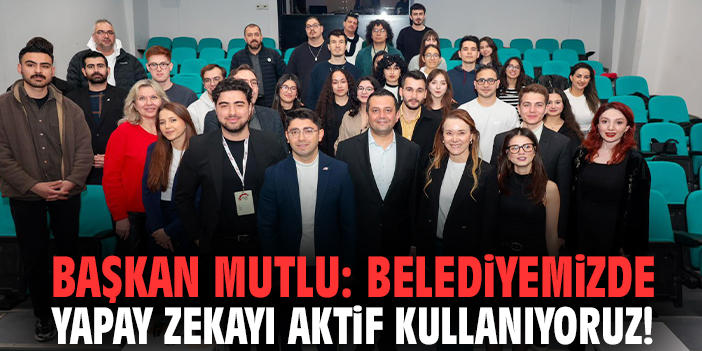 Başkan Mutlu: Belediyemizde yapay zekayı aktif kullanıyoruz!
