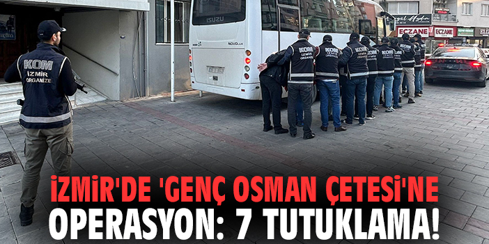 İzmir'de 'Genç Osman Çetesi'ne operasyon: 7 tutuklama!